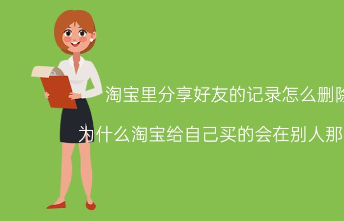 淘宝里分享好友的记录怎么删除 为什么淘宝给自己买的会在别人那显示？